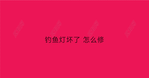 钓鱼灯坏了怎么修(钓鱼灯灯珠坏了怎么换视频)